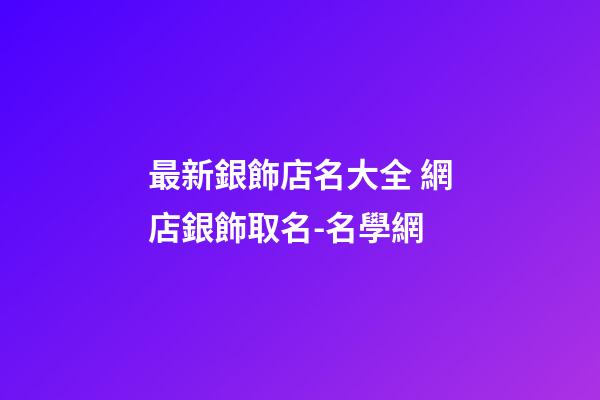 最新銀飾店名大全 網店銀飾取名-名學網-第1張-店鋪起名-玄機派